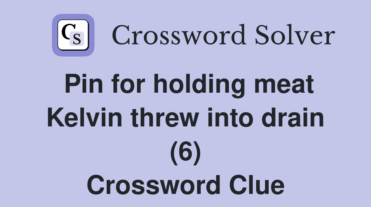 Pin for holding meat Kelvin threw into drain (6) Crossword Clue Answers Crossword Solver